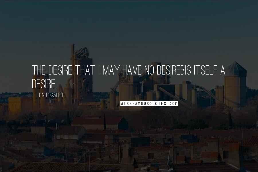 R.N. Prasher Quotes: The desire that I may have no desirebis itself a desire.