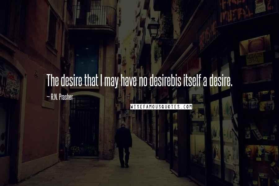 R.N. Prasher Quotes: The desire that I may have no desirebis itself a desire.