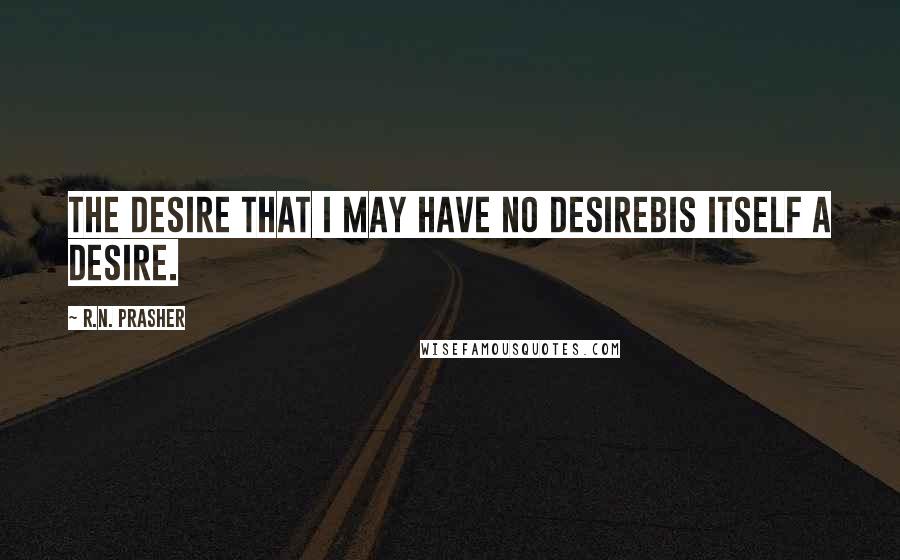 R.N. Prasher Quotes: The desire that I may have no desirebis itself a desire.