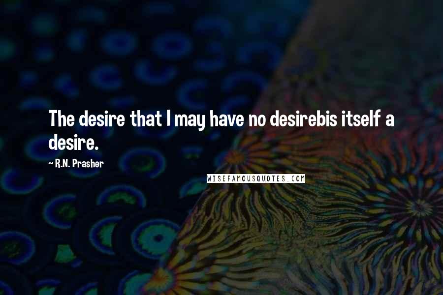 R.N. Prasher Quotes: The desire that I may have no desirebis itself a desire.