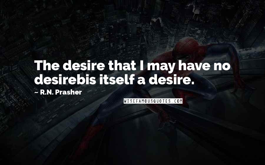 R.N. Prasher Quotes: The desire that I may have no desirebis itself a desire.