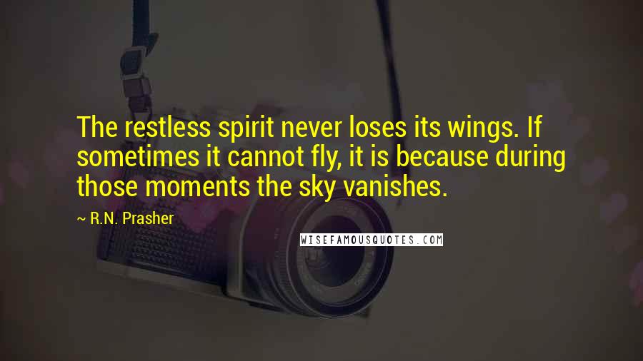 R.N. Prasher Quotes: The restless spirit never loses its wings. If sometimes it cannot fly, it is because during those moments the sky vanishes.