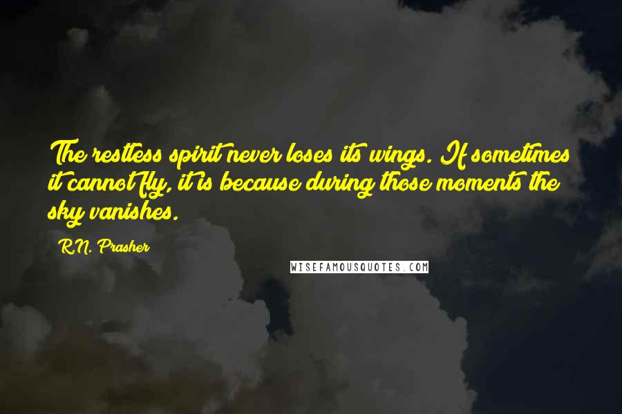 R.N. Prasher Quotes: The restless spirit never loses its wings. If sometimes it cannot fly, it is because during those moments the sky vanishes.