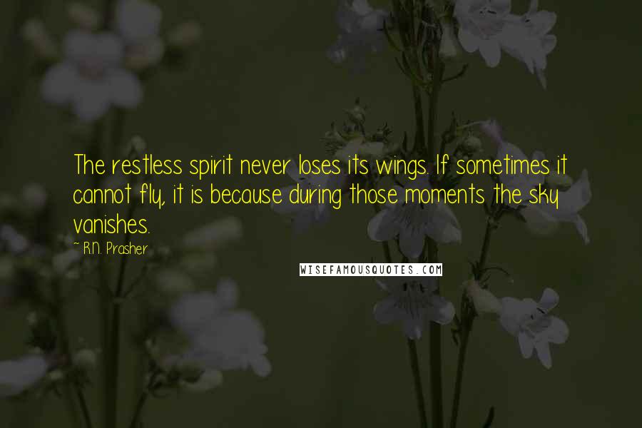 R.N. Prasher Quotes: The restless spirit never loses its wings. If sometimes it cannot fly, it is because during those moments the sky vanishes.