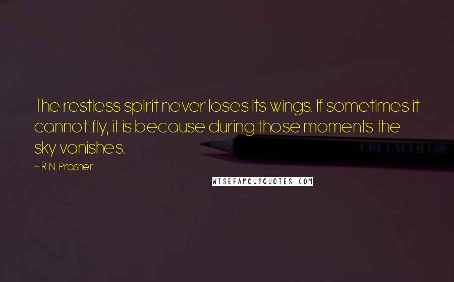 R.N. Prasher Quotes: The restless spirit never loses its wings. If sometimes it cannot fly, it is because during those moments the sky vanishes.