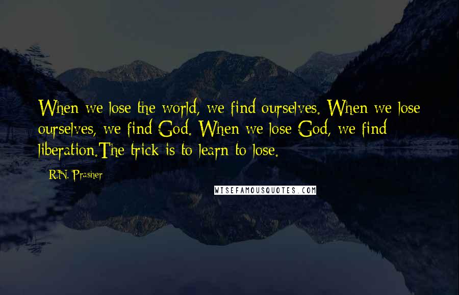 R.N. Prasher Quotes: When we lose the world, we find ourselves. When we lose ourselves, we find God. When we lose God, we find liberation.The trick is to learn to lose.