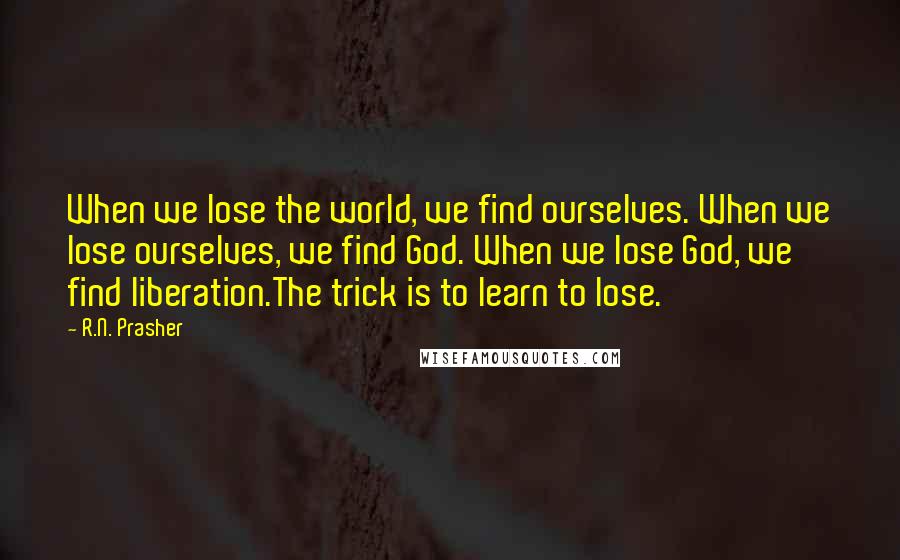 R.N. Prasher Quotes: When we lose the world, we find ourselves. When we lose ourselves, we find God. When we lose God, we find liberation.The trick is to learn to lose.