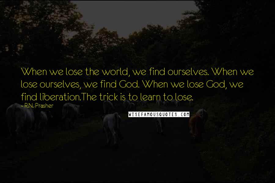 R.N. Prasher Quotes: When we lose the world, we find ourselves. When we lose ourselves, we find God. When we lose God, we find liberation.The trick is to learn to lose.