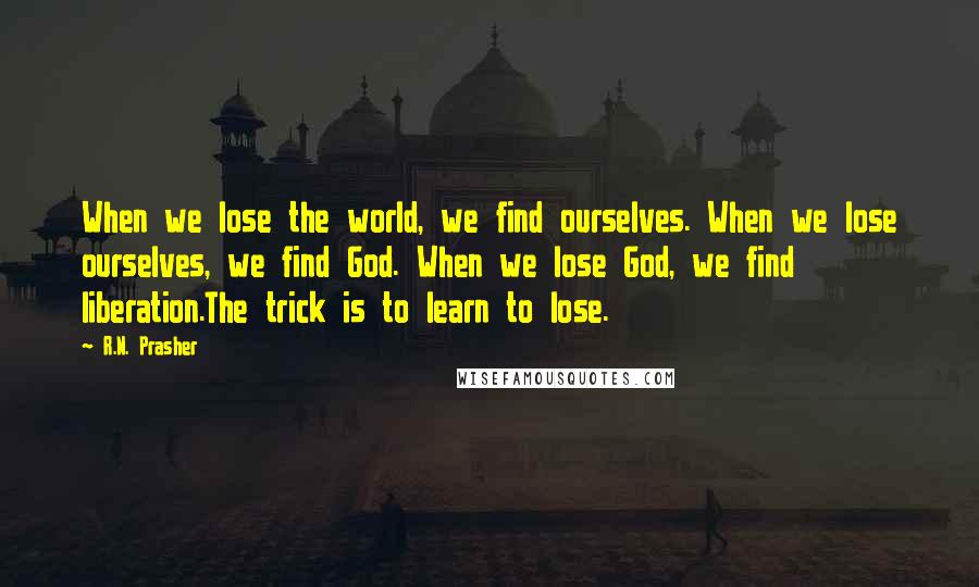 R.N. Prasher Quotes: When we lose the world, we find ourselves. When we lose ourselves, we find God. When we lose God, we find liberation.The trick is to learn to lose.