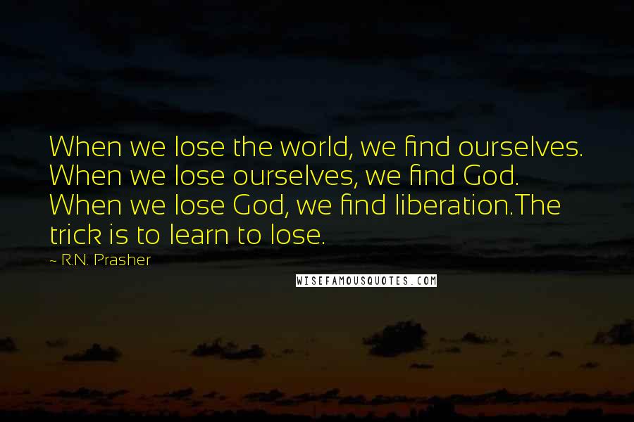 R.N. Prasher Quotes: When we lose the world, we find ourselves. When we lose ourselves, we find God. When we lose God, we find liberation.The trick is to learn to lose.