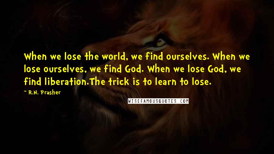 R.N. Prasher Quotes: When we lose the world, we find ourselves. When we lose ourselves, we find God. When we lose God, we find liberation.The trick is to learn to lose.