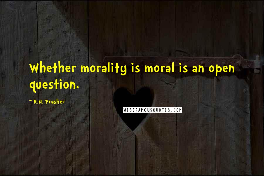 R.N. Prasher Quotes: Whether morality is moral is an open question.