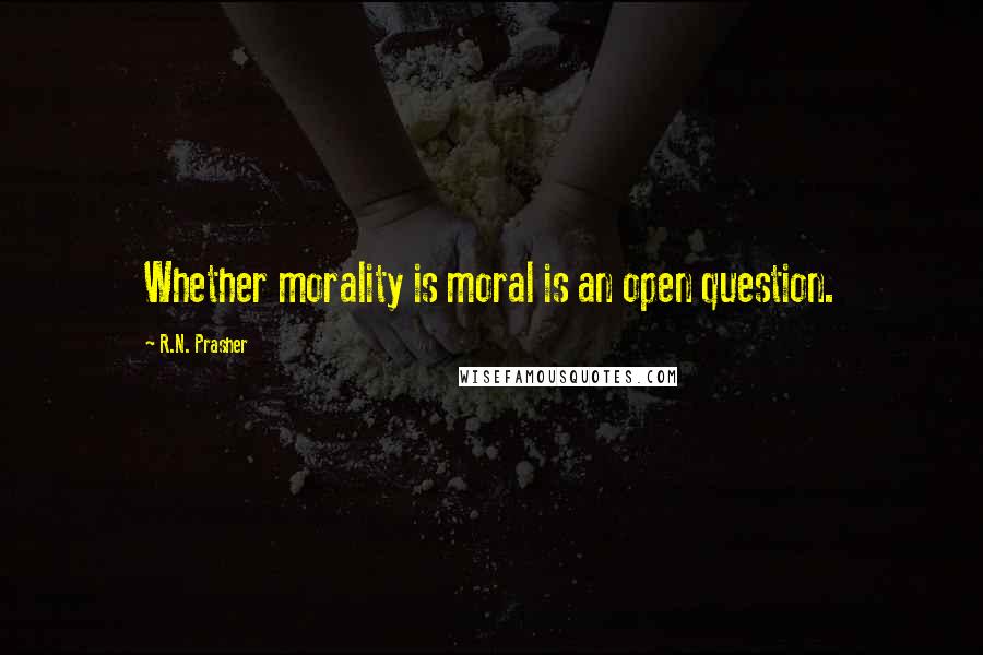 R.N. Prasher Quotes: Whether morality is moral is an open question.