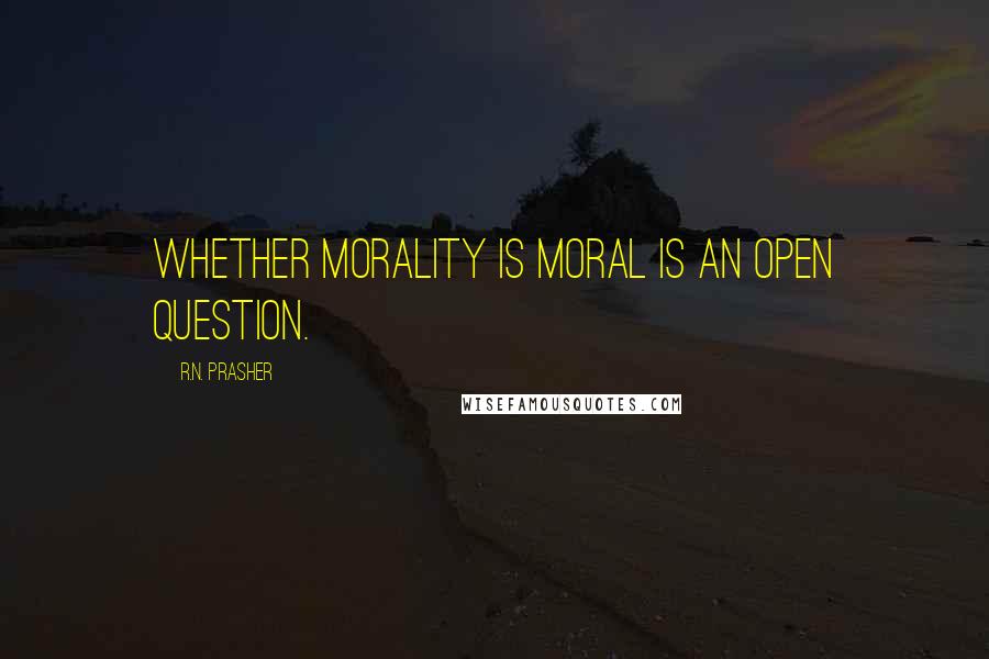 R.N. Prasher Quotes: Whether morality is moral is an open question.