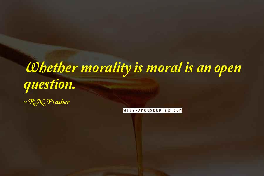 R.N. Prasher Quotes: Whether morality is moral is an open question.