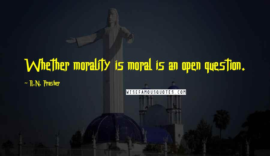 R.N. Prasher Quotes: Whether morality is moral is an open question.