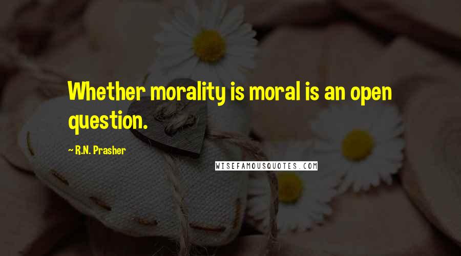 R.N. Prasher Quotes: Whether morality is moral is an open question.