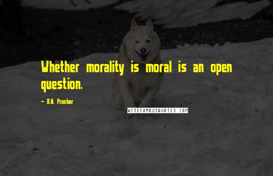 R.N. Prasher Quotes: Whether morality is moral is an open question.