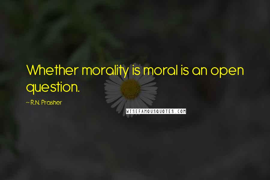 R.N. Prasher Quotes: Whether morality is moral is an open question.