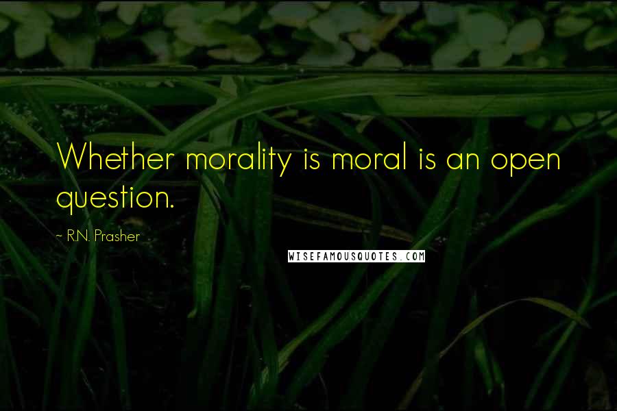 R.N. Prasher Quotes: Whether morality is moral is an open question.