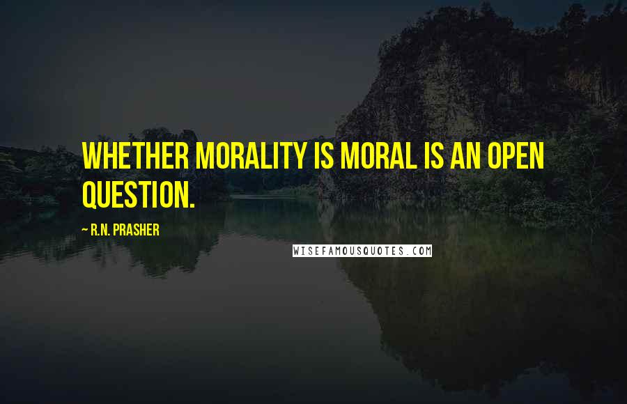 R.N. Prasher Quotes: Whether morality is moral is an open question.