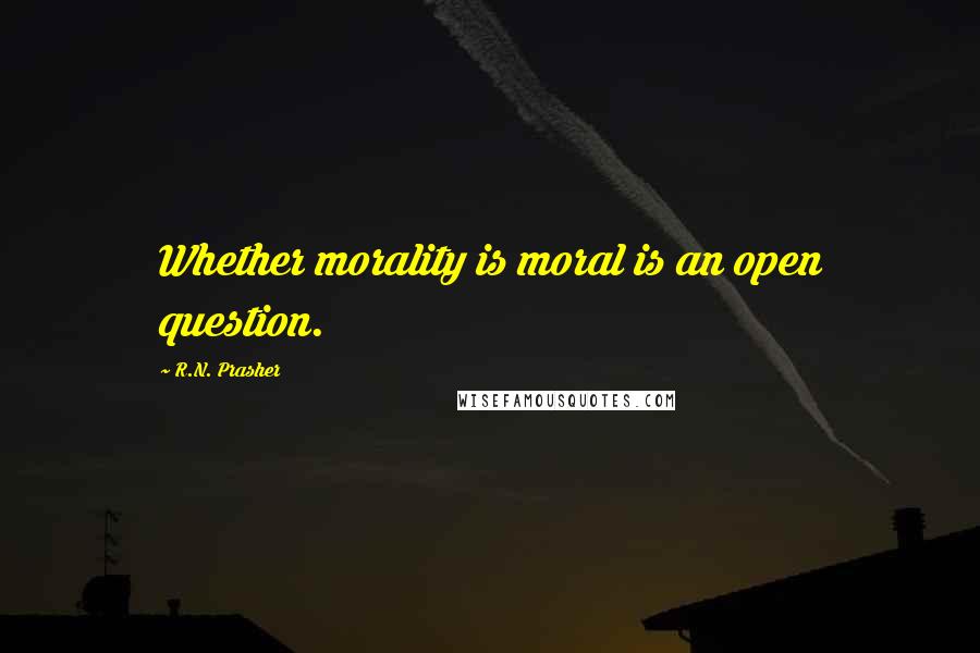 R.N. Prasher Quotes: Whether morality is moral is an open question.