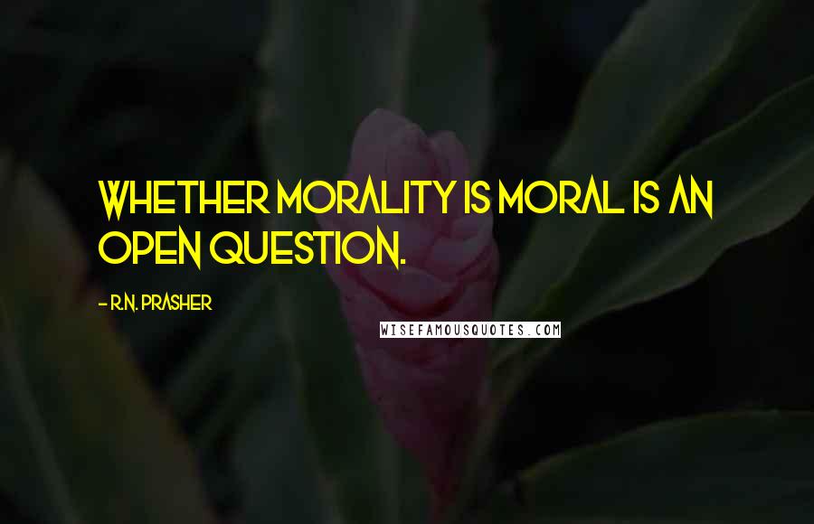 R.N. Prasher Quotes: Whether morality is moral is an open question.