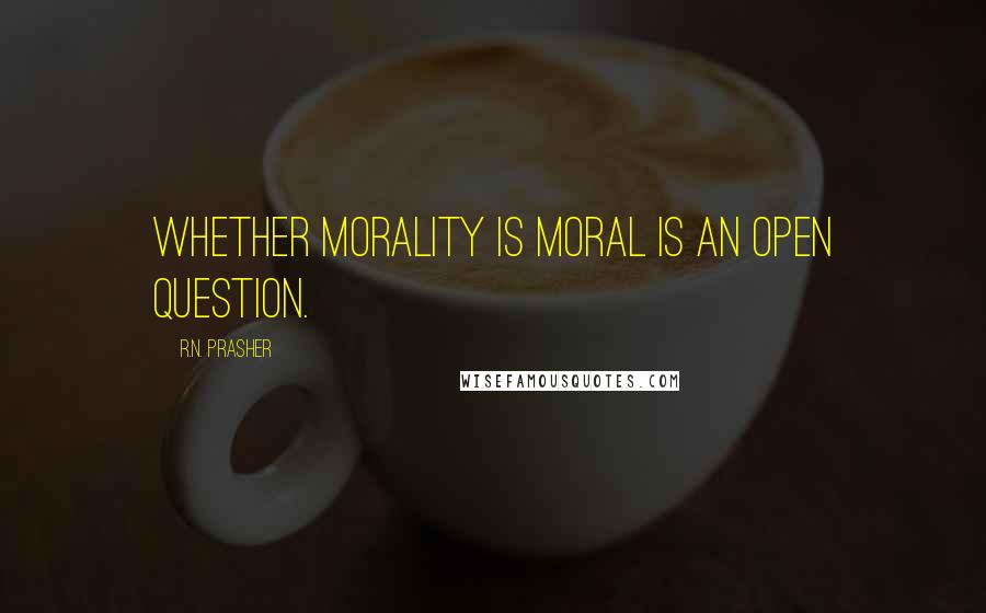 R.N. Prasher Quotes: Whether morality is moral is an open question.