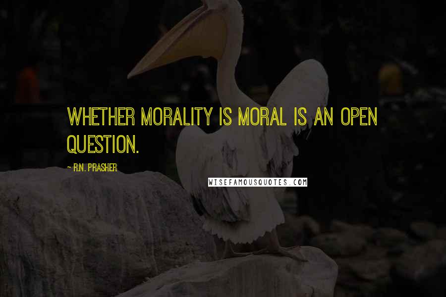 R.N. Prasher Quotes: Whether morality is moral is an open question.