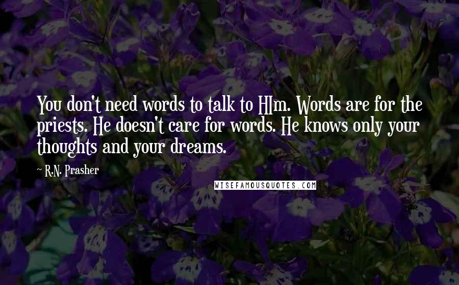 R.N. Prasher Quotes: You don't need words to talk to HIm. Words are for the priests. He doesn't care for words. He knows only your thoughts and your dreams.