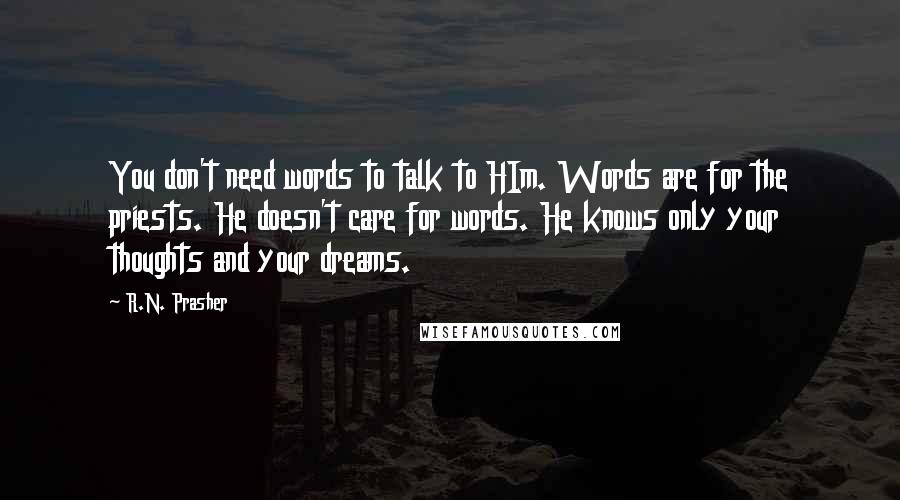 R.N. Prasher Quotes: You don't need words to talk to HIm. Words are for the priests. He doesn't care for words. He knows only your thoughts and your dreams.