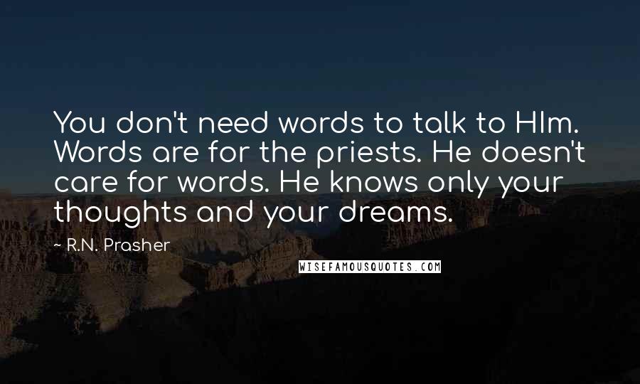 R.N. Prasher Quotes: You don't need words to talk to HIm. Words are for the priests. He doesn't care for words. He knows only your thoughts and your dreams.