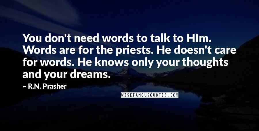 R.N. Prasher Quotes: You don't need words to talk to HIm. Words are for the priests. He doesn't care for words. He knows only your thoughts and your dreams.