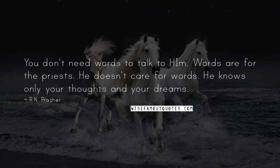 R.N. Prasher Quotes: You don't need words to talk to HIm. Words are for the priests. He doesn't care for words. He knows only your thoughts and your dreams.