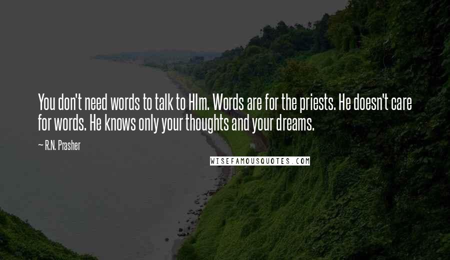 R.N. Prasher Quotes: You don't need words to talk to HIm. Words are for the priests. He doesn't care for words. He knows only your thoughts and your dreams.