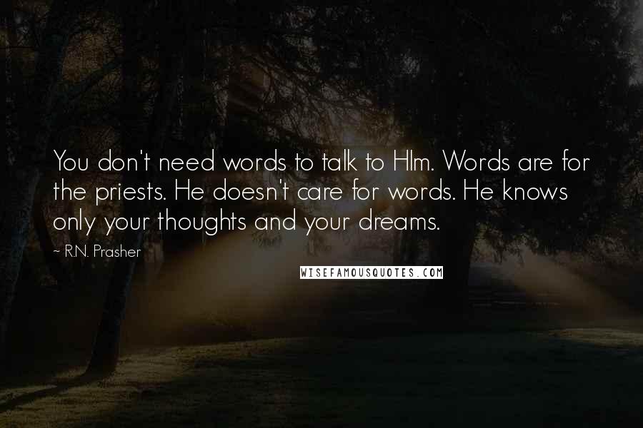 R.N. Prasher Quotes: You don't need words to talk to HIm. Words are for the priests. He doesn't care for words. He knows only your thoughts and your dreams.