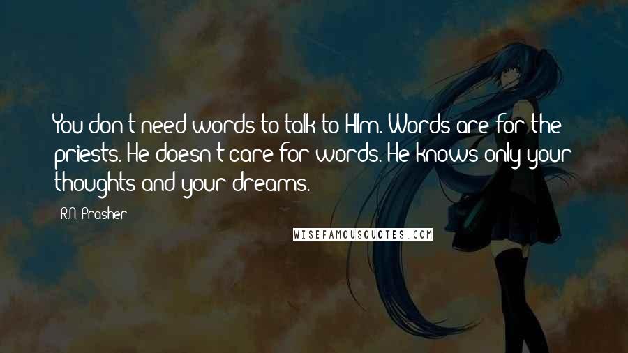 R.N. Prasher Quotes: You don't need words to talk to HIm. Words are for the priests. He doesn't care for words. He knows only your thoughts and your dreams.