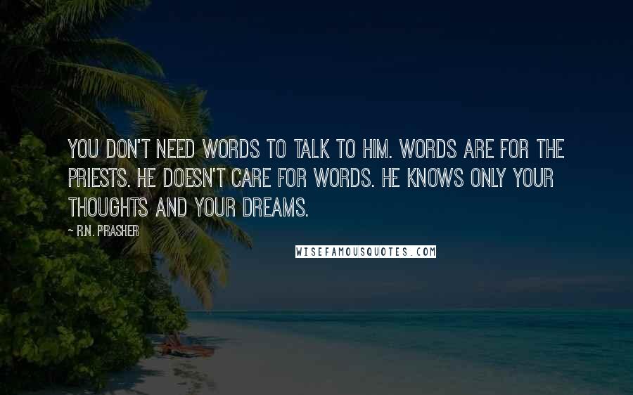 R.N. Prasher Quotes: You don't need words to talk to HIm. Words are for the priests. He doesn't care for words. He knows only your thoughts and your dreams.