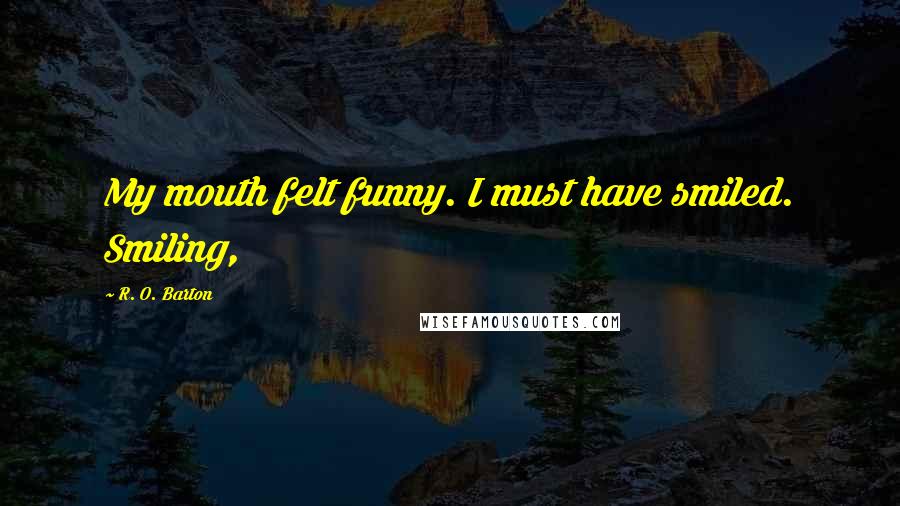 R. O. Barton Quotes: My mouth felt funny. I must have smiled. Smiling,