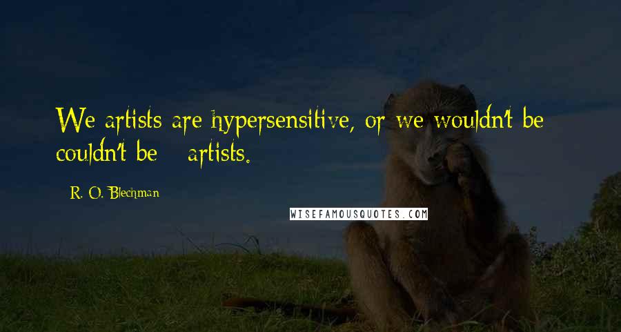 R. O. Blechman Quotes: We artists are hypersensitive, or we wouldn't be - couldn't be - artists.