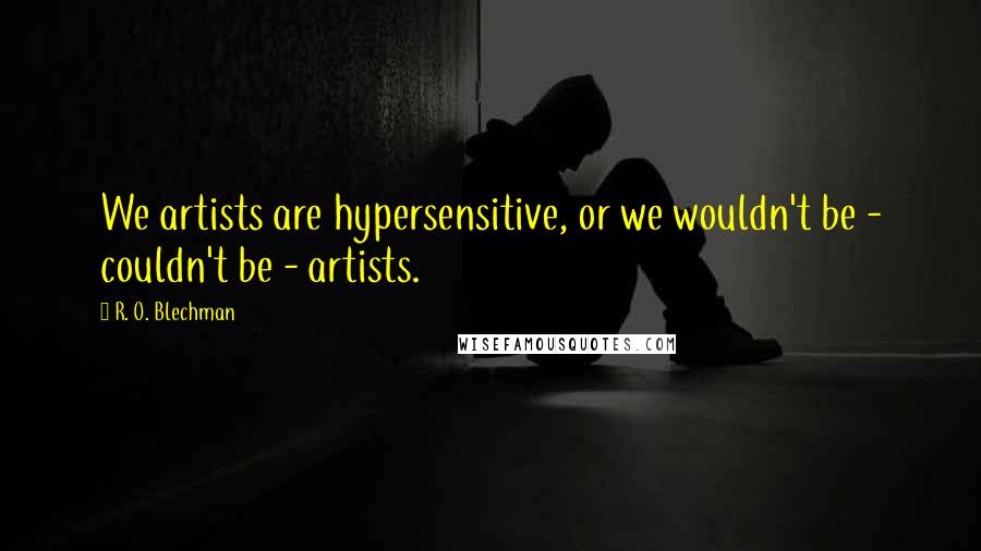 R. O. Blechman Quotes: We artists are hypersensitive, or we wouldn't be - couldn't be - artists.