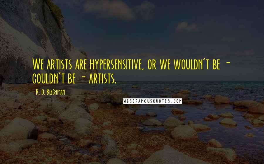 R. O. Blechman Quotes: We artists are hypersensitive, or we wouldn't be - couldn't be - artists.