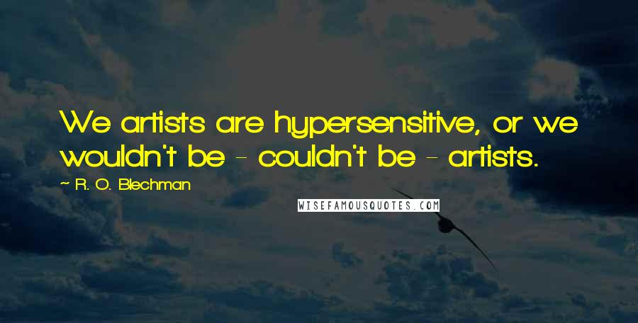 R. O. Blechman Quotes: We artists are hypersensitive, or we wouldn't be - couldn't be - artists.