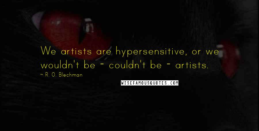 R. O. Blechman Quotes: We artists are hypersensitive, or we wouldn't be - couldn't be - artists.