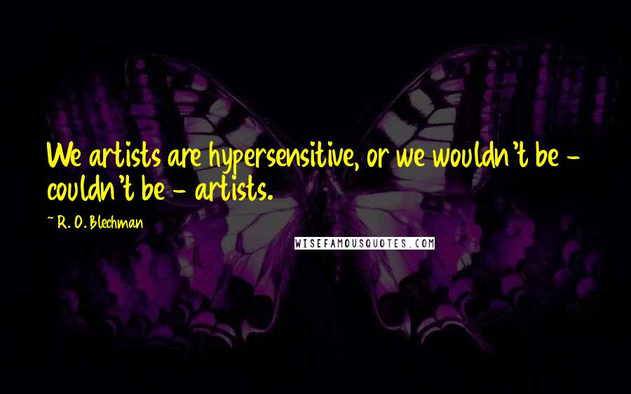 R. O. Blechman Quotes: We artists are hypersensitive, or we wouldn't be - couldn't be - artists.