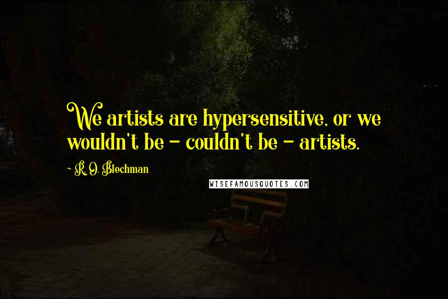 R. O. Blechman Quotes: We artists are hypersensitive, or we wouldn't be - couldn't be - artists.