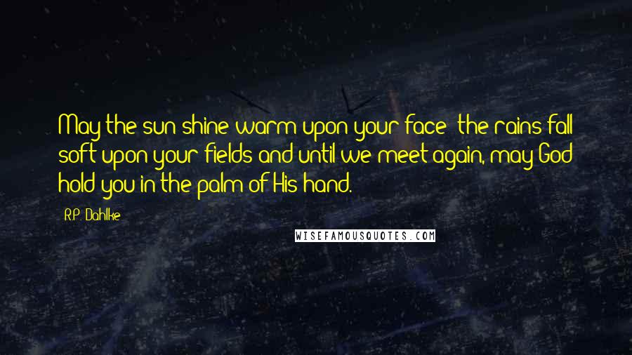R.P. Dahlke Quotes: May the sun shine warm upon your face; the rains fall soft upon your fields and until we meet again, may God hold you in the palm of His hand.