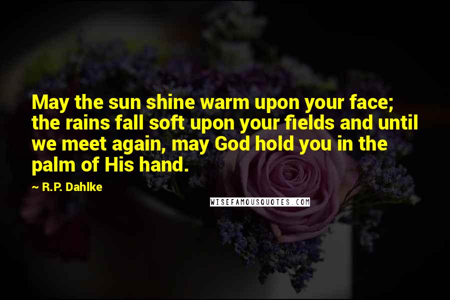R.P. Dahlke Quotes: May the sun shine warm upon your face; the rains fall soft upon your fields and until we meet again, may God hold you in the palm of His hand.