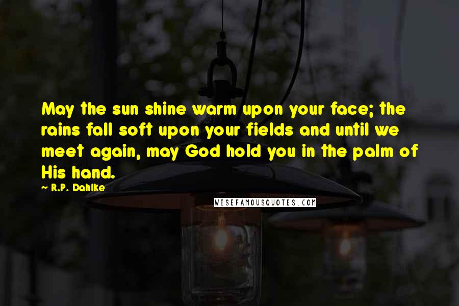 R.P. Dahlke Quotes: May the sun shine warm upon your face; the rains fall soft upon your fields and until we meet again, may God hold you in the palm of His hand.