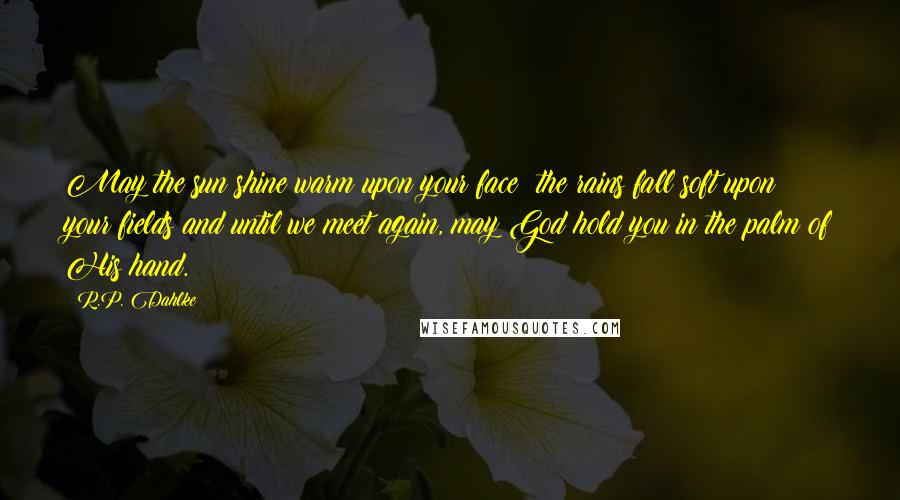 R.P. Dahlke Quotes: May the sun shine warm upon your face; the rains fall soft upon your fields and until we meet again, may God hold you in the palm of His hand.